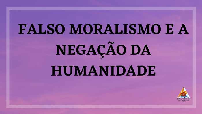 FALSO MORALISMO E A NEGAÇÃO DA HUMANIDADE FALSO MORALISMO E A NEGAÇÃO DA HUMANIDADE